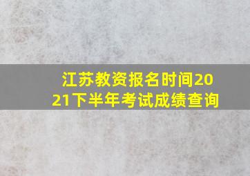 江苏教资报名时间2021下半年考试成绩查询