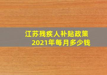 江苏残疾人补贴政策2021年每月多少钱