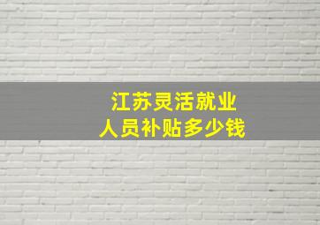 江苏灵活就业人员补贴多少钱