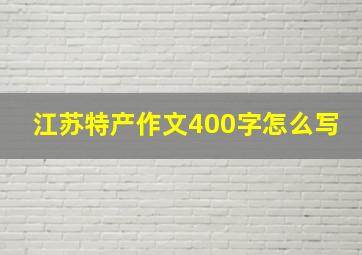 江苏特产作文400字怎么写