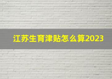 江苏生育津贴怎么算2023