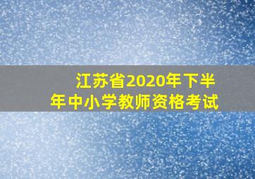 江苏省2020年下半年中小学教师资格考试