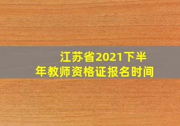 江苏省2021下半年教师资格证报名时间