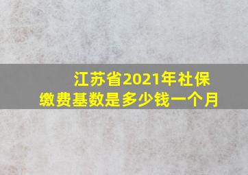 江苏省2021年社保缴费基数是多少钱一个月