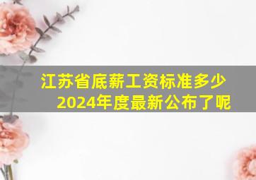 江苏省底薪工资标准多少2024年度最新公布了呢