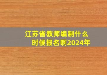 江苏省教师编制什么时候报名啊2024年