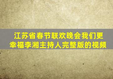 江苏省春节联欢晚会我们更幸福李湘主持人完整版的视频