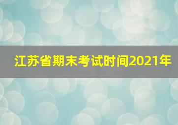 江苏省期末考试时间2021年