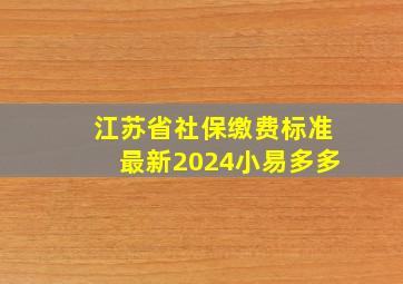 江苏省社保缴费标准最新2024小易多多