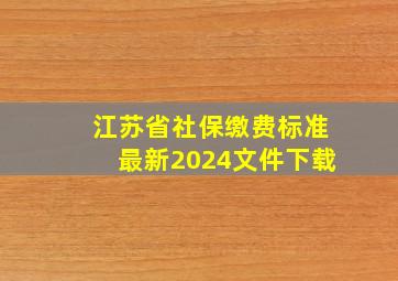 江苏省社保缴费标准最新2024文件下载