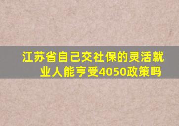 江苏省自己交社保的灵活就业人能亨受4050政策吗