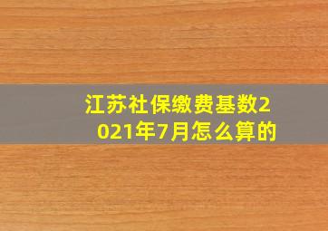 江苏社保缴费基数2021年7月怎么算的