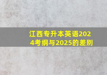 江西专升本英语2024考纲与2025的差别