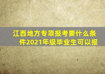 江西地方专项报考要什么条件2021年级毕业生可以报