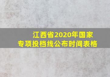 江西省2020年国家专项投档线公布时间表格