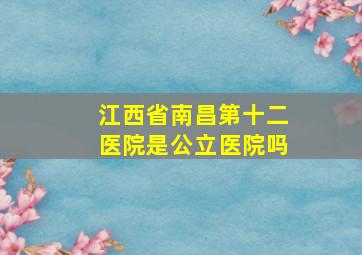 江西省南昌第十二医院是公立医院吗