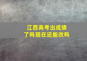 江西高考出成绩了吗现在还能改吗