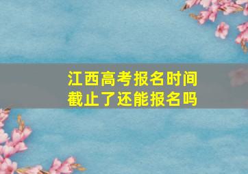 江西高考报名时间截止了还能报名吗