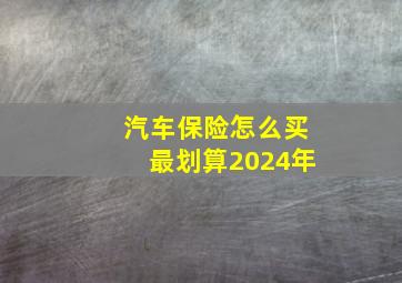 汽车保险怎么买最划算2024年