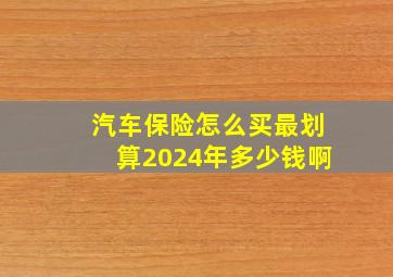 汽车保险怎么买最划算2024年多少钱啊