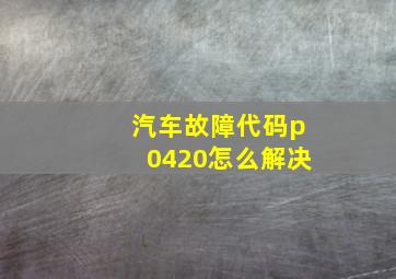 汽车故障代码p0420怎么解决