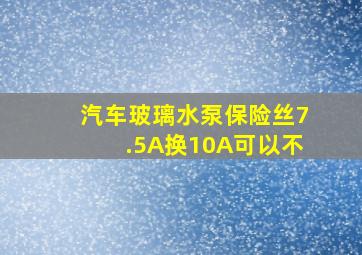 汽车玻璃水泵保险丝7.5A换10A可以不