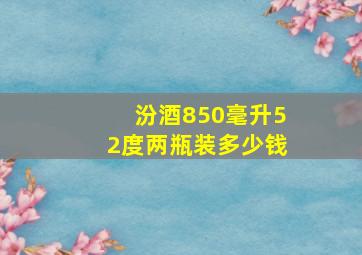 汾酒850毫升52度两瓶装多少钱