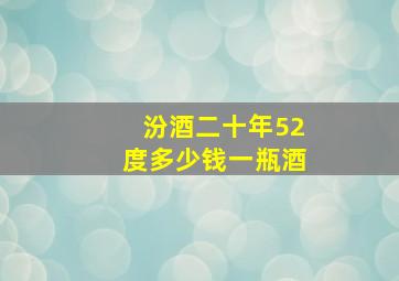 汾酒二十年52度多少钱一瓶酒