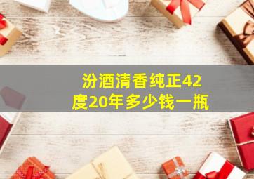 汾酒清香纯正42度20年多少钱一瓶