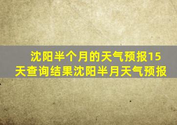 沈阳半个月的天气预报15天查询结果沈阳半月天气预报