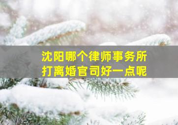 沈阳哪个律师事务所打离婚官司好一点呢