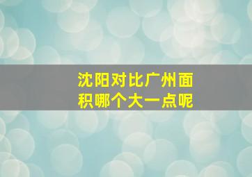 沈阳对比广州面积哪个大一点呢