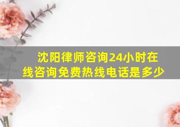 沈阳律师咨询24小时在线咨询免费热线电话是多少