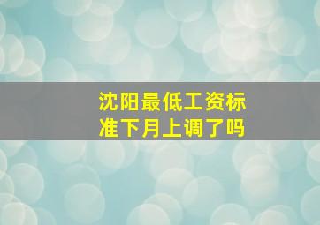 沈阳最低工资标准下月上调了吗