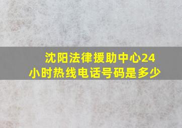 沈阳法律援助中心24小时热线电话号码是多少