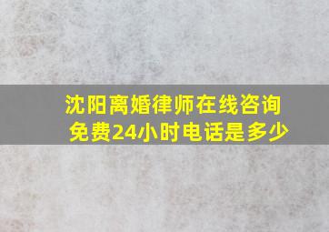 沈阳离婚律师在线咨询免费24小时电话是多少