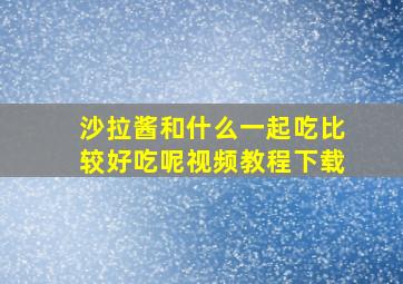 沙拉酱和什么一起吃比较好吃呢视频教程下载