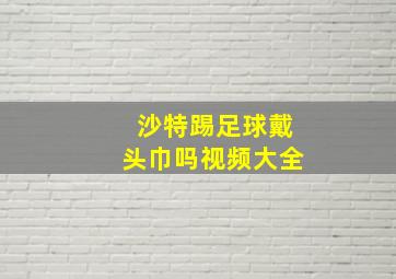 沙特踢足球戴头巾吗视频大全