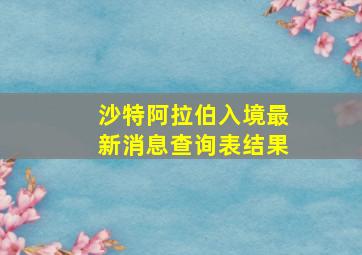 沙特阿拉伯入境最新消息查询表结果