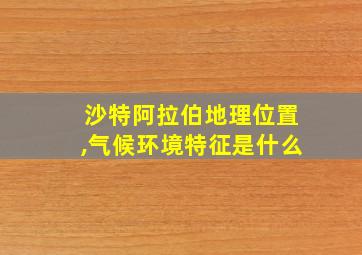 沙特阿拉伯地理位置,气候环境特征是什么