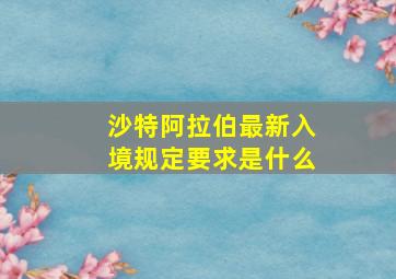 沙特阿拉伯最新入境规定要求是什么