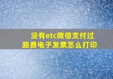 没有etc微信支付过路费电子发票怎么打印