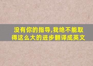 没有你的指导,我绝不能取得这么大的进步翻译成英文