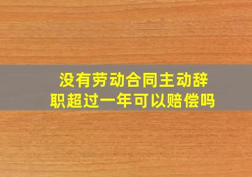 没有劳动合同主动辞职超过一年可以赔偿吗