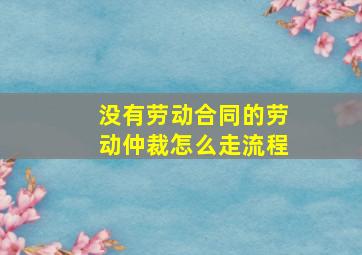 没有劳动合同的劳动仲裁怎么走流程