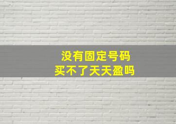 没有固定号码买不了天天盈吗