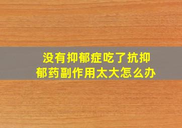 没有抑郁症吃了抗抑郁药副作用太大怎么办