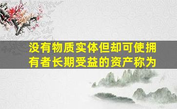 没有物质实体但却可使拥有者长期受益的资产称为