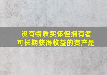 没有物质实体但拥有者可长期获得收益的资产是