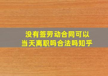 没有签劳动合同可以当天离职吗合法吗知乎